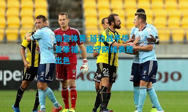 延边战平华夏幸福，稳守防线表现出色