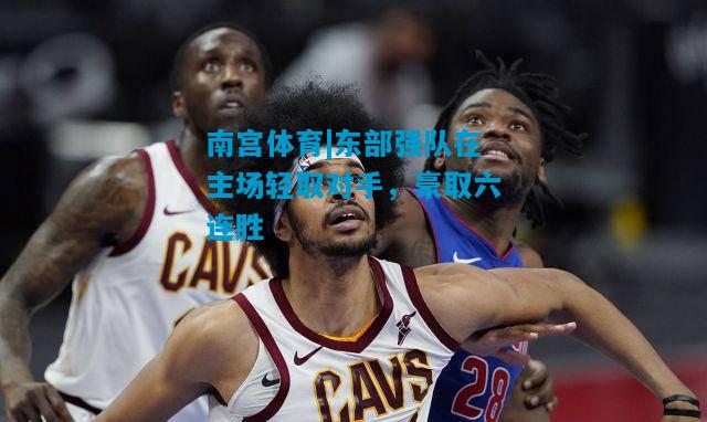 东部强队在主场轻取对手，豪取六连胜