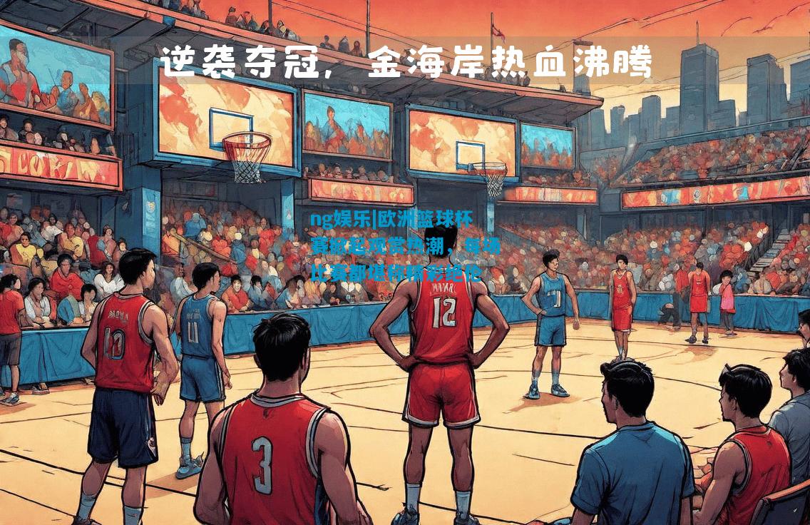 ng娱乐|欧洲篮球杯赛掀起观赏热潮，每场比赛都堪称精彩绝伦