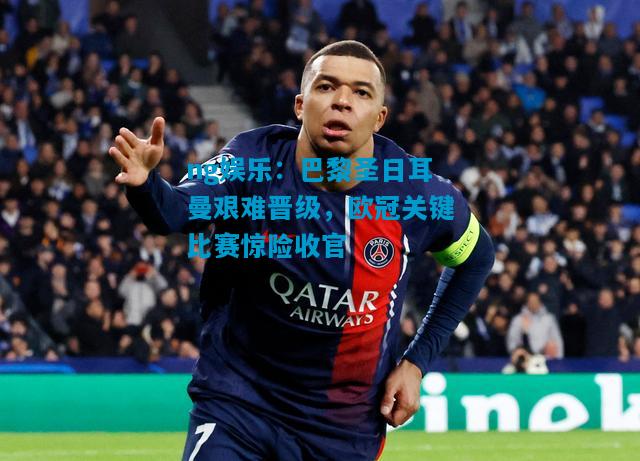 ng娱乐：巴黎圣日耳曼艰难晋级，欧冠关键比赛惊险收官