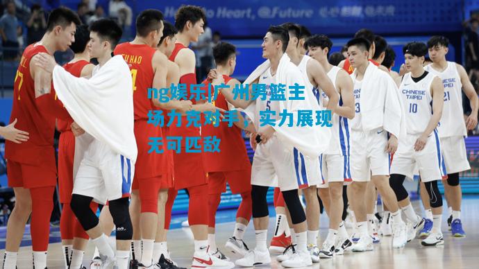 广州男篮主场力克对手，实力展现无可匹敌