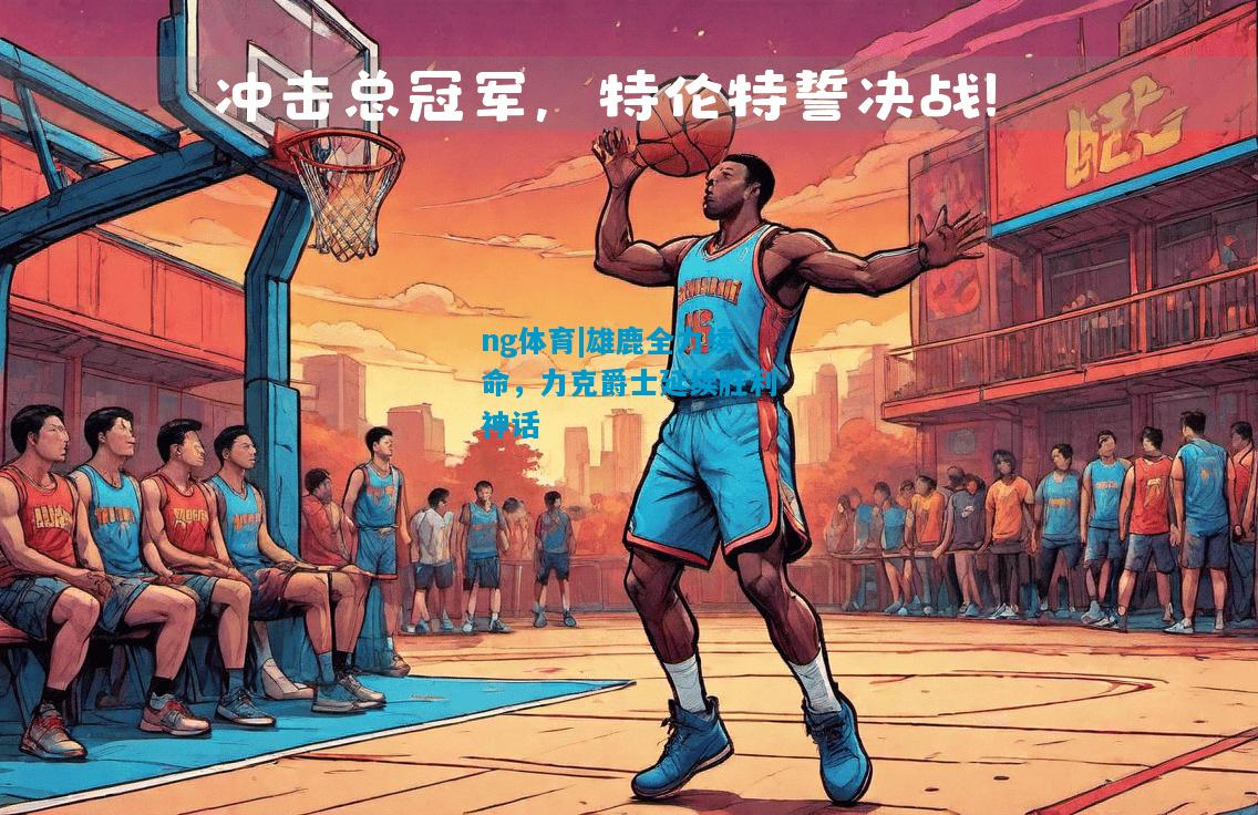 雄鹿全力续命，力克爵士延续胜利神话
