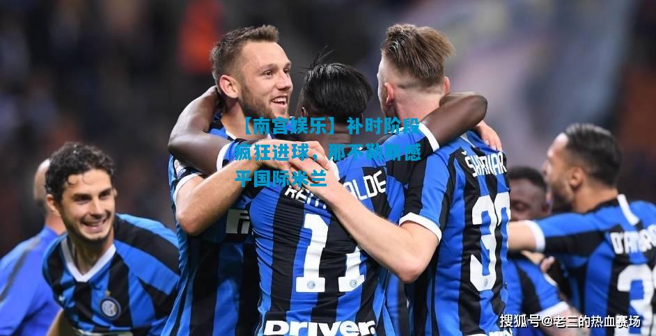 补时阶段疯狂进球，那不勒斯憾平国际米兰