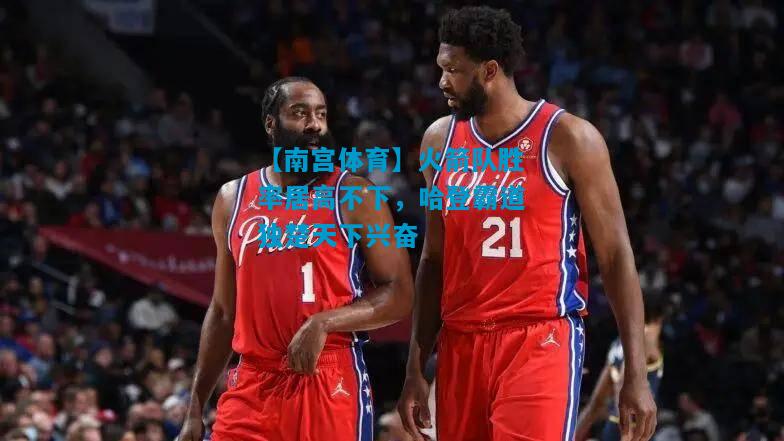 【南宫体育】火箭队胜率居高不下，哈登霸道独楚天下兴奋