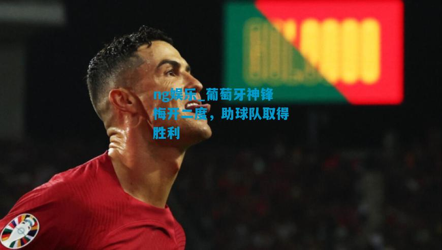 ng娱乐_葡萄牙神锋梅开二度，助球队取得胜利