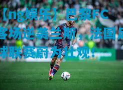 【ng娱乐】巴黎FC客场逆袭兰斯，法国足球联赛蔚为壮观！