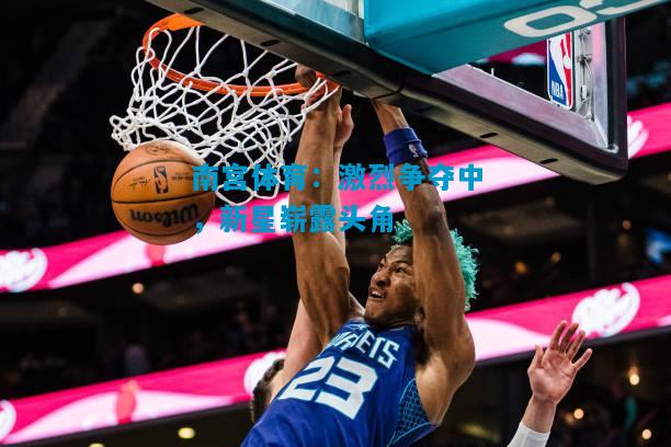 南宫体育：激烈争夺中，新星崭露头角