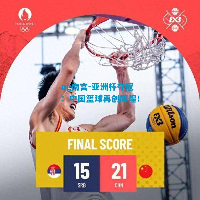 ng南宫-亚洲杯夺冠：中国篮球再创辉煌！