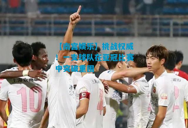 【南宫娱乐】挑战权威！一支球队在亚冠比赛中突破重围