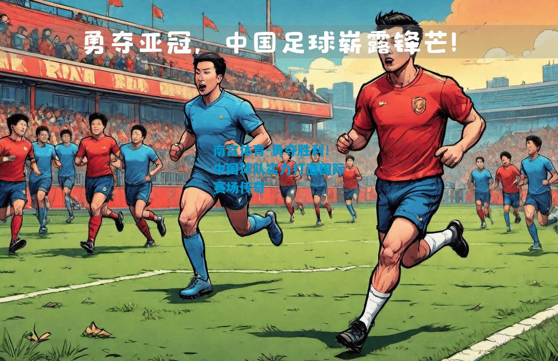 南宫体育-勇夺胜利！中国球队实力打造国际赛场传奇