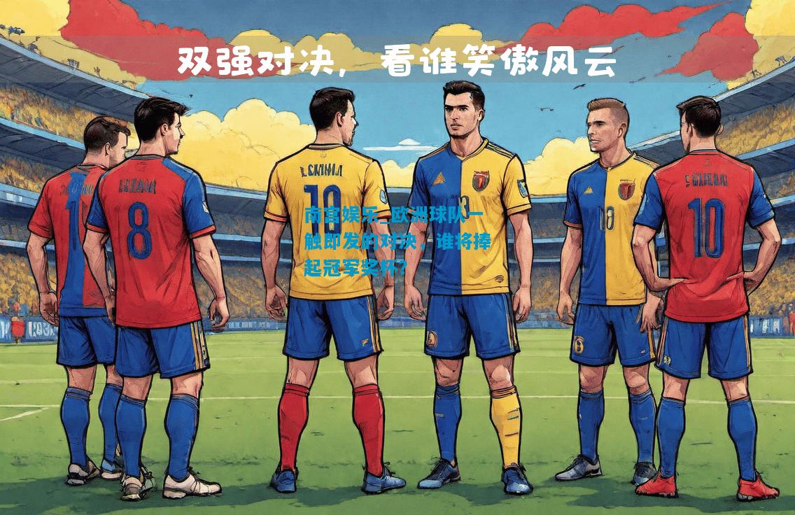 南宫娱乐_欧洲球队一触即发的对决，谁将捧起冠军奖杯？