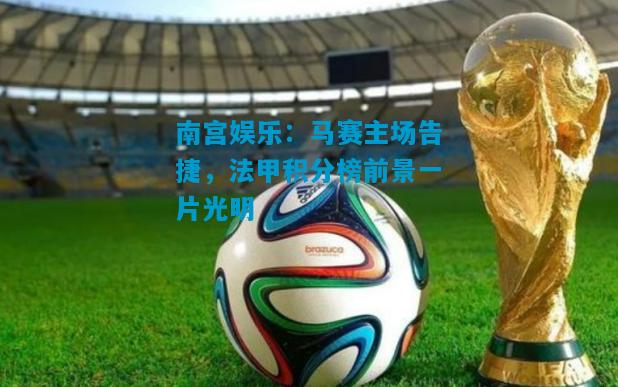 南宫娱乐：马赛主场告捷，法甲积分榜前景一片光明
