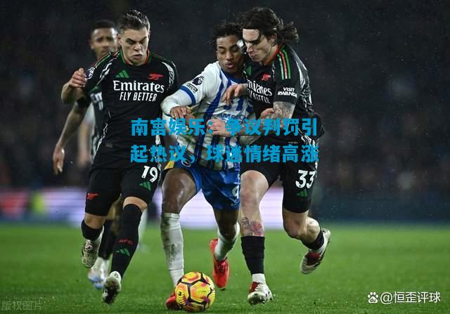 南宫娱乐：争议判罚引起热议，球迷情绪高涨