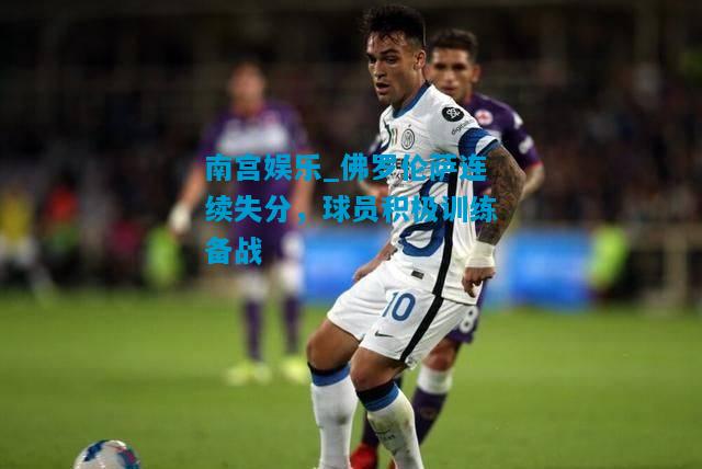 南宫娱乐_佛罗伦萨连续失分，球员积极训练备战