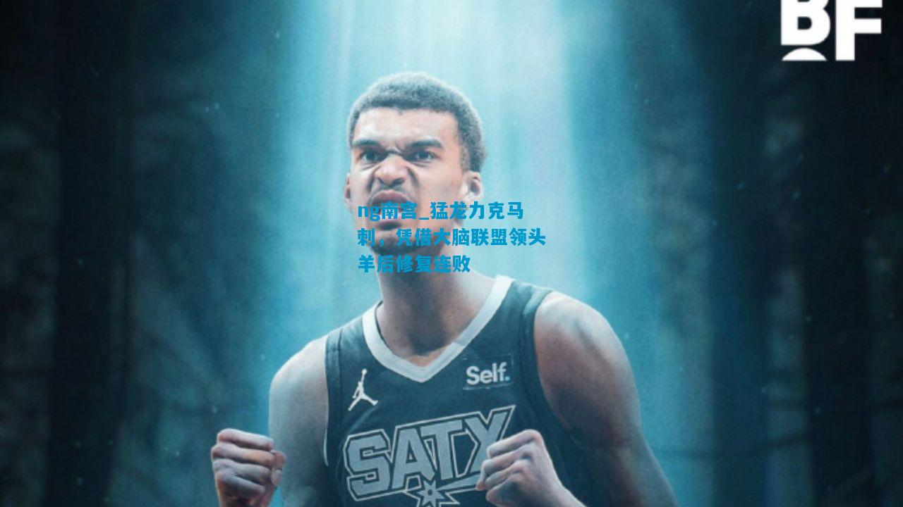 ng南宫_猛龙力克马刺，凭借大脑联盟领头羊后修复连败
