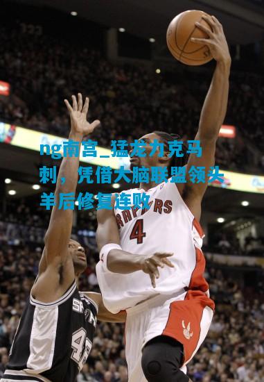 猛龙力克马刺，凭借大脑联盟领头羊后修复连败