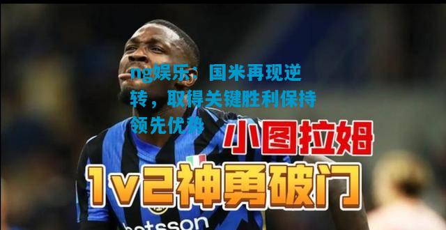 ng娱乐：国米再现逆转，取得关键胜利保持领先优势
