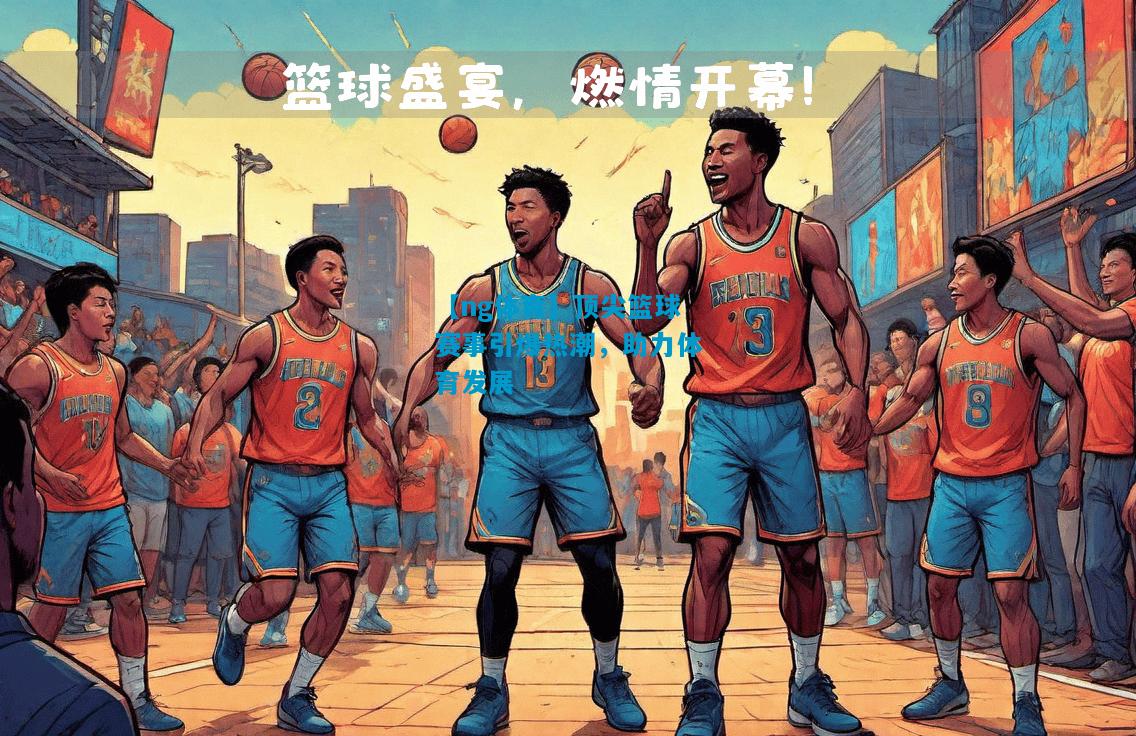 【ng体育】顶尖篮球赛事引爆热潮，助力体育发展