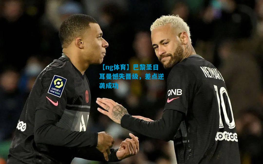 巴黎圣日耳曼憾失晋级，差点逆袭成功