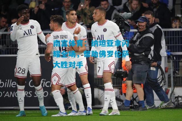 南宫体育：纳坦亚拿闪耀全场，帮助佛罗伦萨大胜对手
