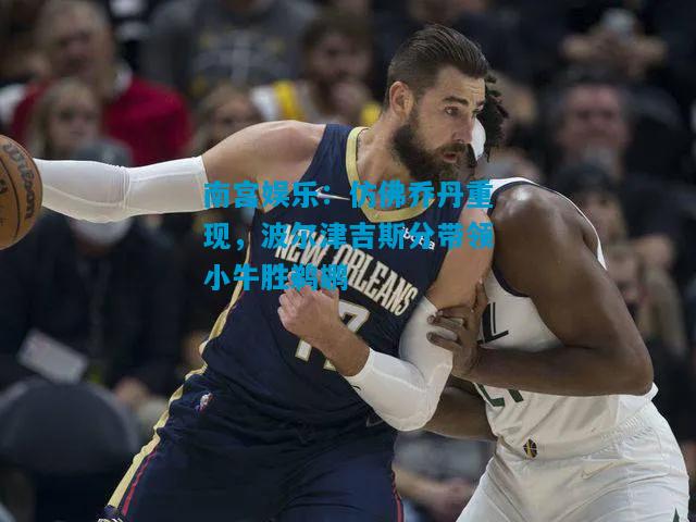 仿佛乔丹重现，波尔津吉斯分带领小牛胜鹈鹕