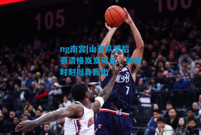 ng南宫|山东队季后赛资格岌岌可危，关键时刻挺身而出