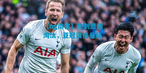 热刺遭遇淘汰，亚冠资格悬疑