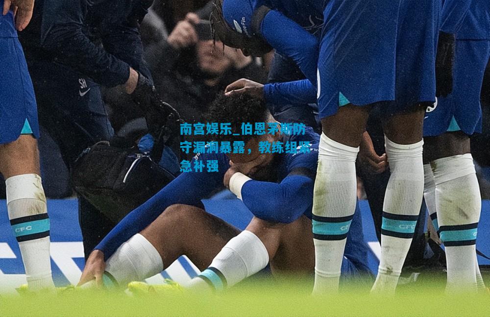 南宫娱乐_伯恩茅斯防守漏洞暴露，教练组紧急补强