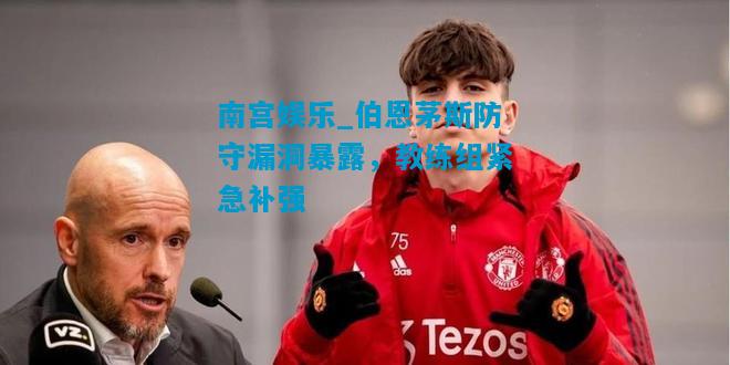 伯恩茅斯防守漏洞暴露，教练组紧急补强