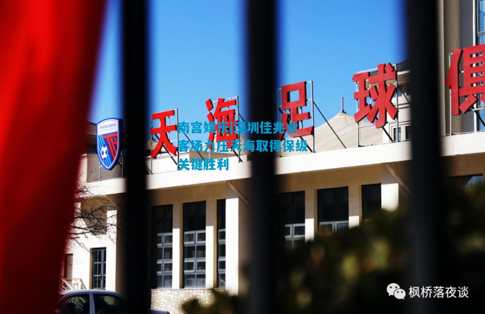 南宫娱乐|深圳佳兆业客场力压天海取得保级关键胜利