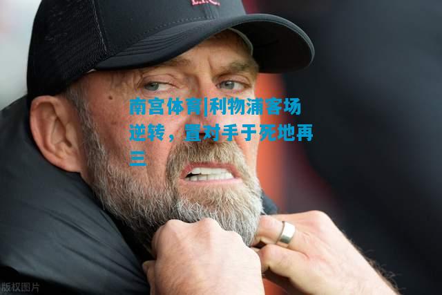 南宫体育|利物浦客场逆转，置对手于死地再三