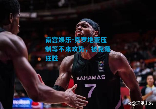克罗地亚压制等不来攻势，被克隆狂胜