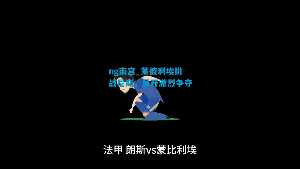 ng南宫_蒙彼利埃挑战尼斯，展开激烈争夺