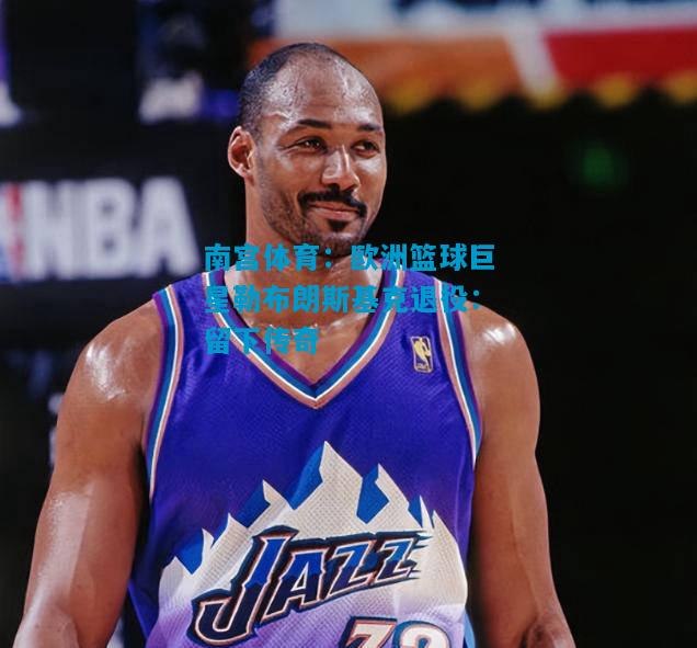 欧洲篮球巨星勒布朗斯基克退役：留下传奇