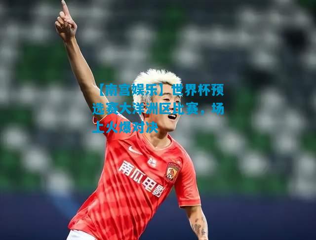 世界杯预选赛大洋洲区比赛，场上火爆对决
