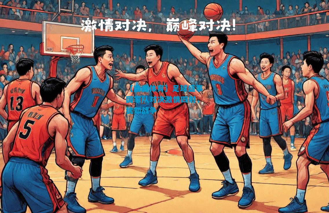 足球盛事国家队对决激情四射，犹如战争