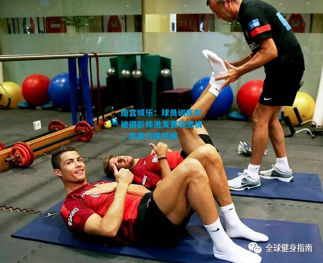 球员训练时被摄影师激发赛场激情，准备力挽狂澜