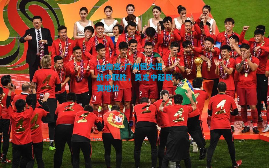 ng南宫-广州恒大混战中取胜，奠定中超联赛地位