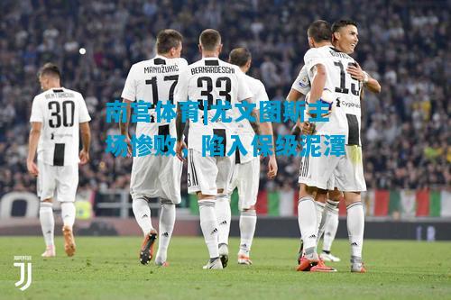 南宫体育|尤文图斯主场惨败，陷入保级泥潭