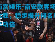 南宫娱乐-南安联客场大胜，稳步提升排名事半功倍