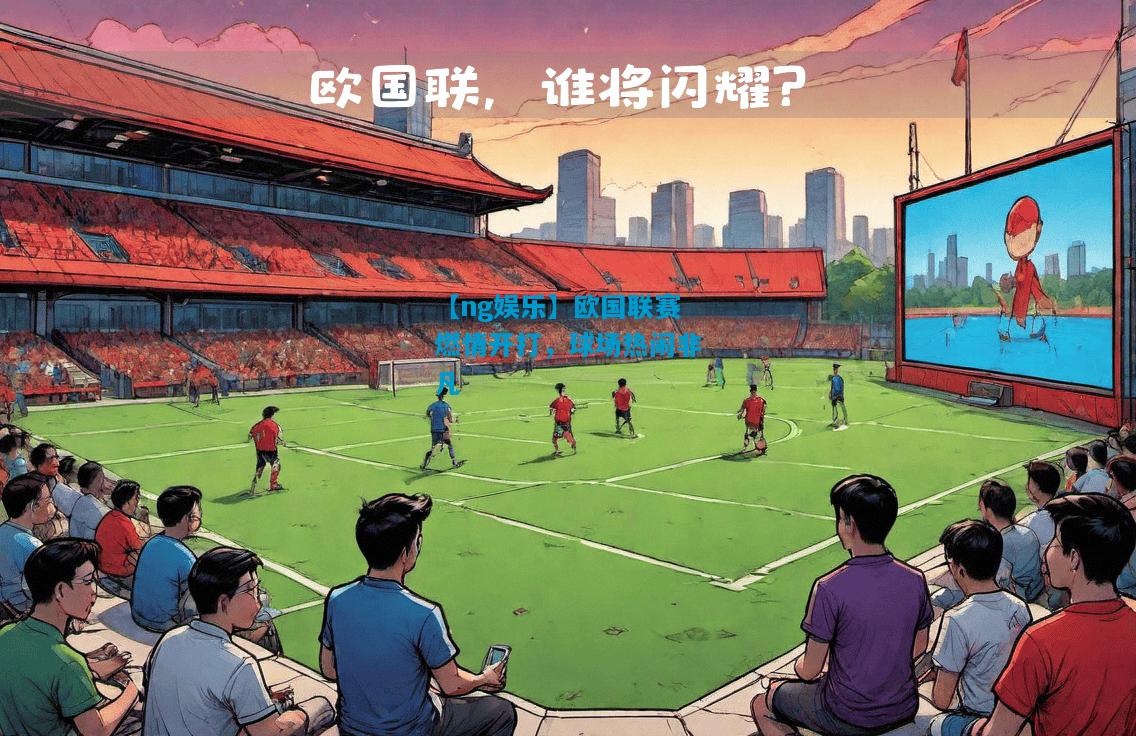 欧国联赛燃情开打，球场热闹非凡