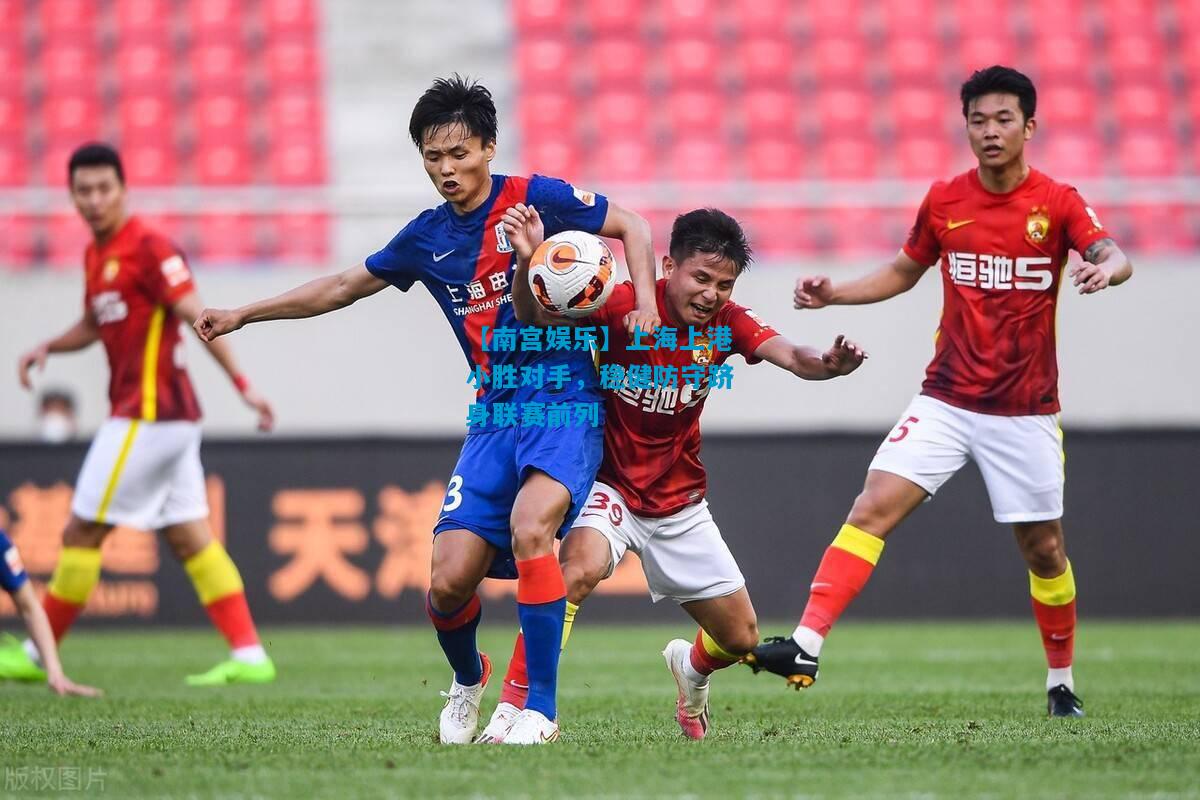 【南宫娱乐】上海上港小胜对手，稳健防守跻身联赛前列