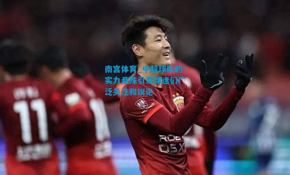 南宫体育_中超球队的实力悬殊引发球迷们广泛关注和议论