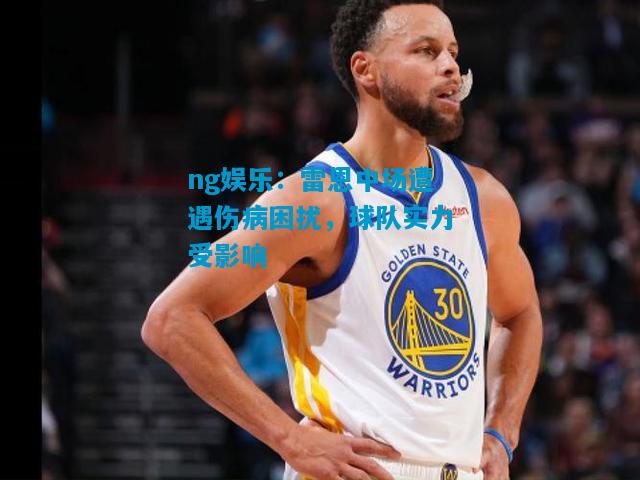 ng娱乐：雷恩中场遭遇伤病困扰，球队实力受影响