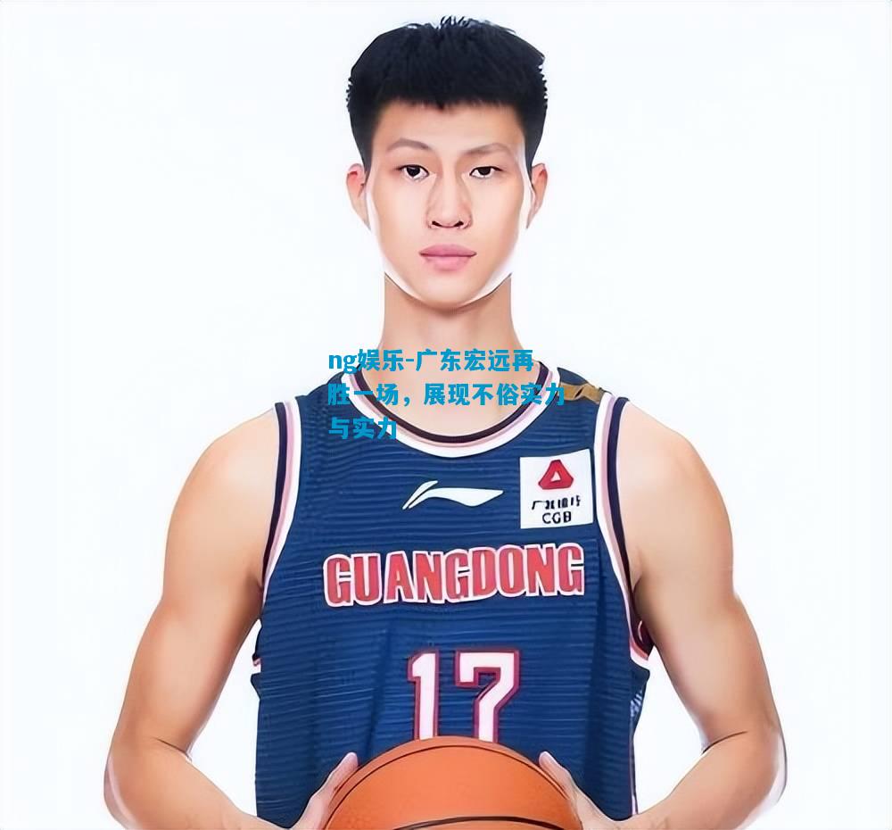 ng娱乐-广东宏远再胜一场，展现不俗实力与实力