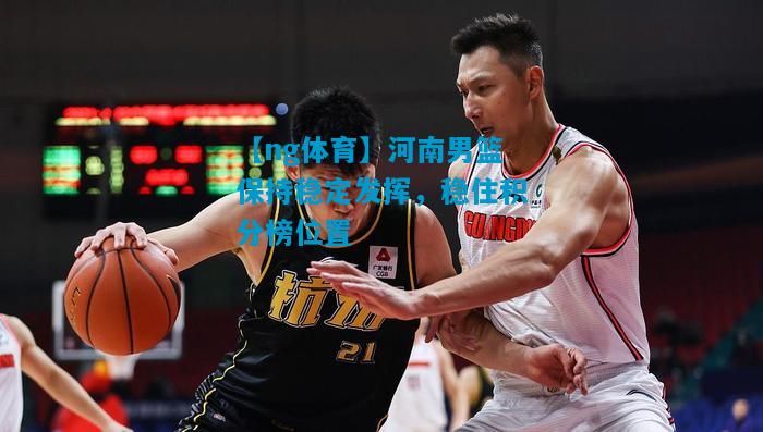 河南男篮保持稳定发挥，稳住积分榜位置