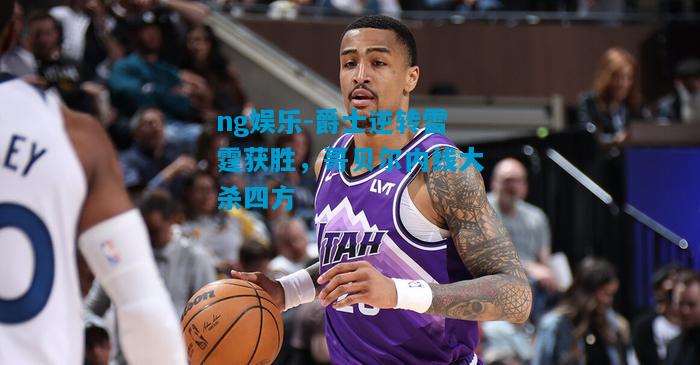 ng娱乐-爵士逆转雷霆获胜，哥贝尔内线大杀四方