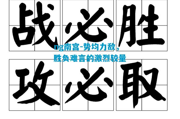 ng南宫-势均力敌，胜负难言的激烈较量