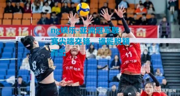 亚洲冠军联赛尖端交锋，谁能脱颖而出