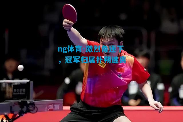 ng体育-激烈角逐下，冠军归属扑朔迷离